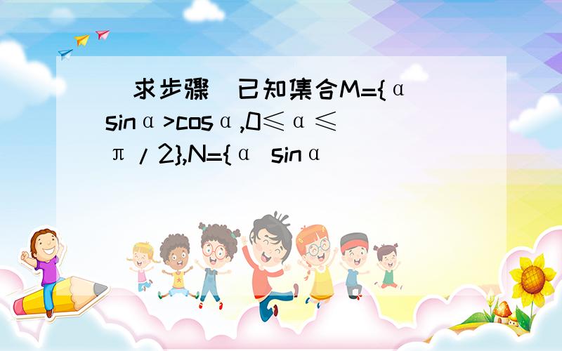 （求步骤）已知集合M={α sinα>cosα,0≤α≤π/2},N={α sinα