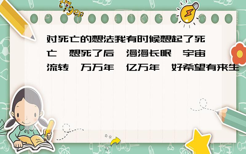 对死亡的想法我有时候想起了死亡,想死了后,漫漫长眠,宇宙流转…万万年,亿万年…好希望有来生,哪怕是几千万亿年之后,总有个
