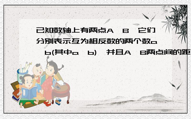 已知数轴上有两点A,B,它们分别表示互为相反数的两个数a,b(其中a>b),并且A,B两点间的距离是8,求a,b两