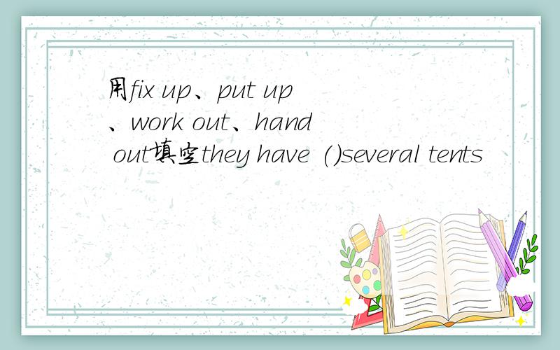 用fix up、put up、work out、hand out填空they have ()several tents