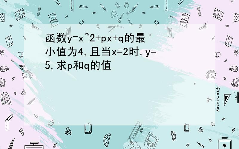 函数y=x^2+px+q的最小值为4,且当x=2时,y=5,求p和q的值