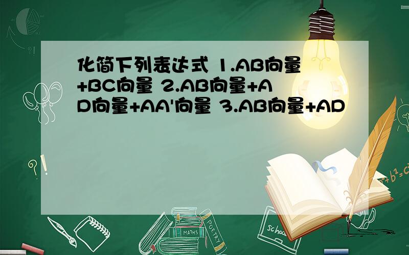 化简下列表达式 1.AB向量+BC向量 2.AB向量+AD向量+AA'向量 3.AB向量+AD