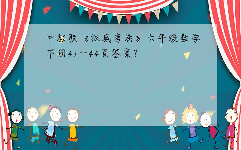 中教联《权威考卷》六年级数学下册41--44页答案?