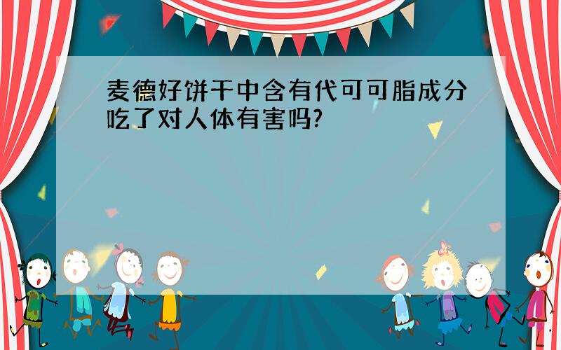 麦德好饼干中含有代可可脂成分吃了对人体有害吗?