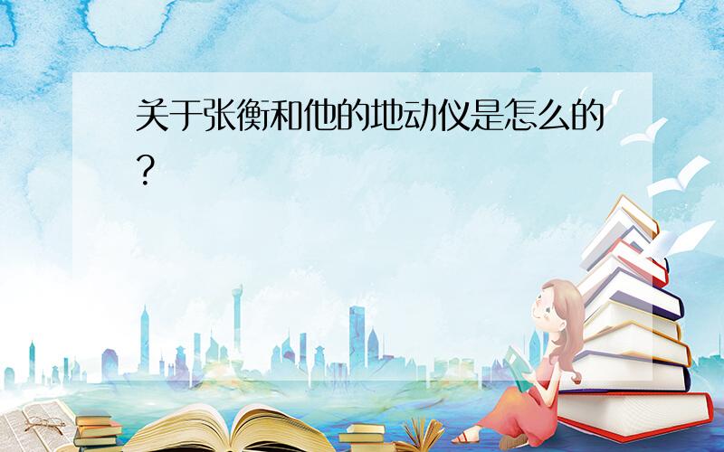 关于张衡和他的地动仪是怎么的?