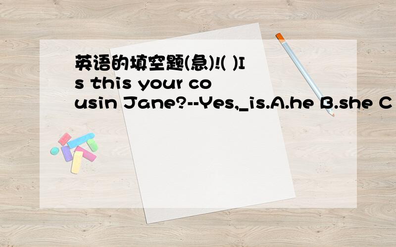 英语的填空题(急)!( )Is this your cousin Jane?--Yes,_is.A.he B.she C