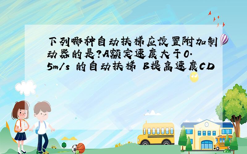 下列哪种自动扶梯应设置附加制动器的是?A额定速度大于0.5m/s 的自动扶梯 B提高速度CD