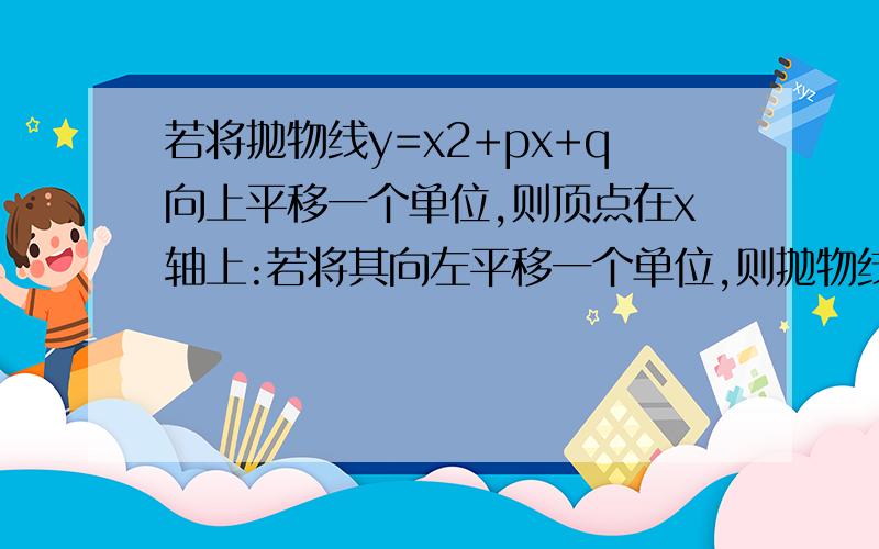 若将抛物线y=x2+px+q向上平移一个单位,则顶点在x轴上:若将其向左平移一个单位,则抛物线过原点,求p,q的值.