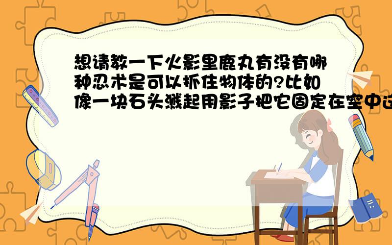 想请教一下火影里鹿丸有没有哪种忍术是可以抓住物体的?比如像一块石头溅起用影子把它固定在空中这种.