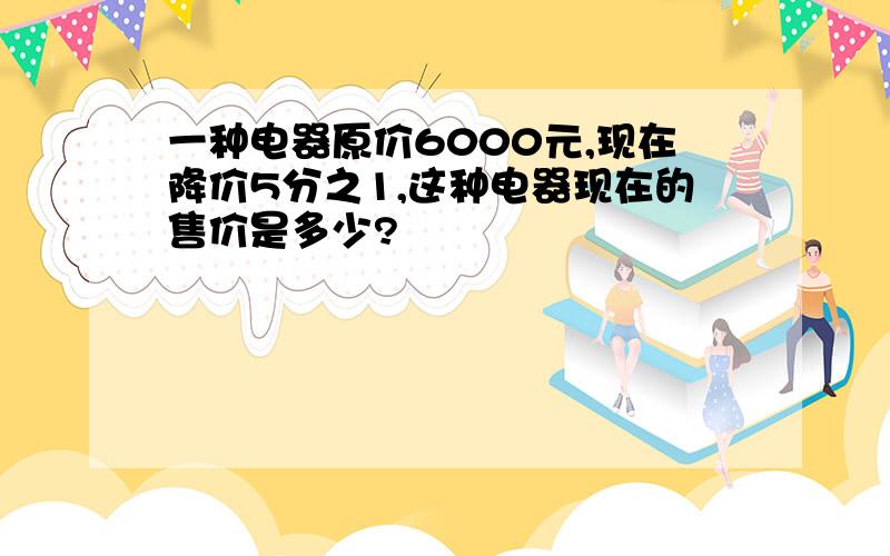 一种电器原价6000元,现在降价5分之1,这种电器现在的售价是多少?