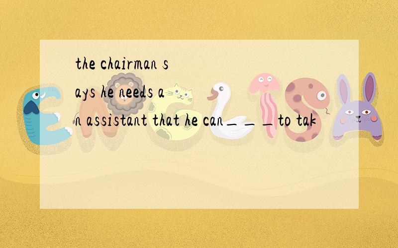 the chairman says he needs an assistant that he can___to tak