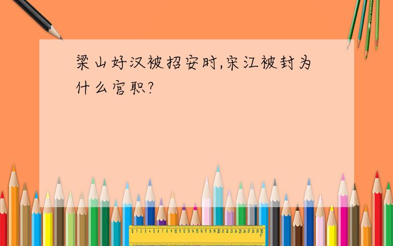 梁山好汉被招安时,宋江被封为什么官职?