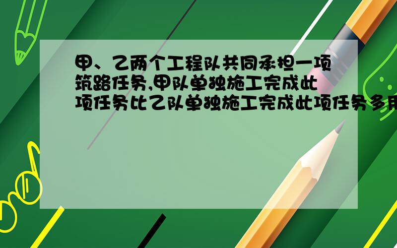 甲、乙两个工程队共同承担一项筑路任务,甲队单独施工完成此项任务比乙队单独施工完成此项任务多用10天.且甲队单独施工45天