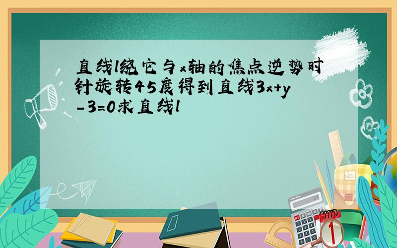 直线l绕它与x轴的焦点逆势时针旋转45度得到直线3x+y-3=0求直线l