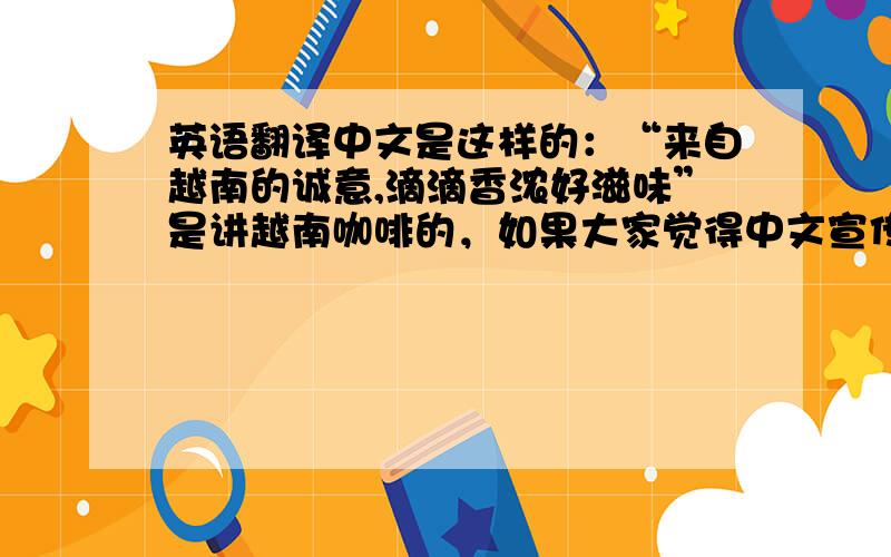 英语翻译中文是这样的：“来自越南的诚意,滴滴香浓好滋味”是讲越南咖啡的，如果大家觉得中文宣传语不够好，也可以给出建议，然