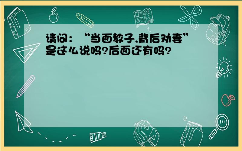 请问：“当面教子,背后劝妻”是这么说吗?后面还有吗?