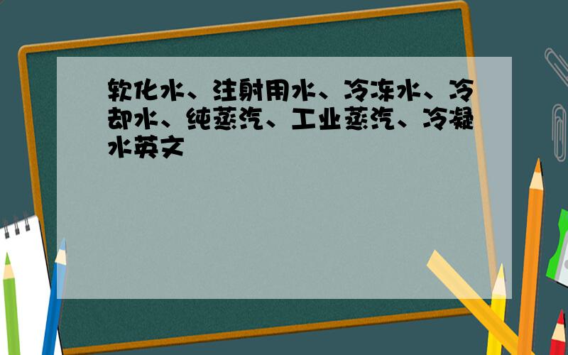 软化水、注射用水、冷冻水、冷却水、纯蒸汽、工业蒸汽、冷凝水英文