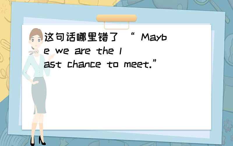 这句话哪里错了 “ Maybe we are the last chance to meet.”