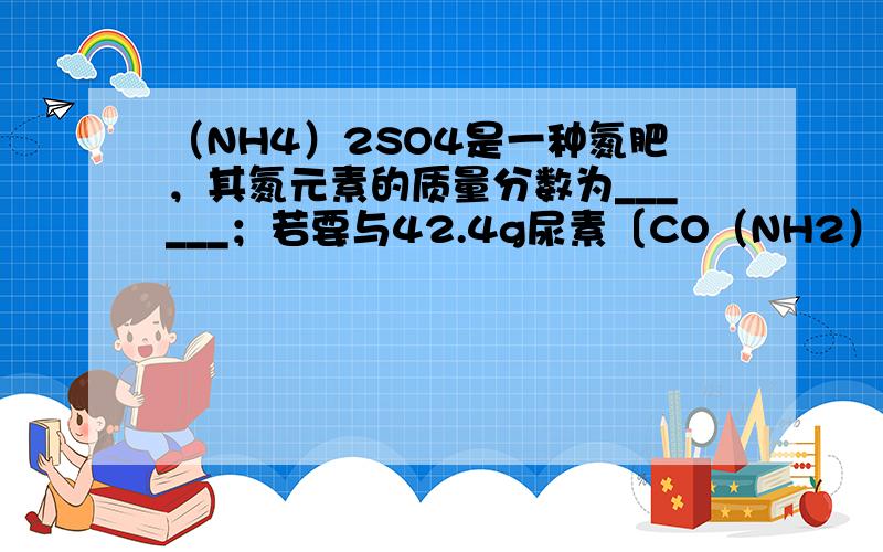 （NH4）2SO4是一种氮肥，其氮元素的质量分数为______；若要与42.4g尿素〔CO（NH2）2〕所含氮元素的质量