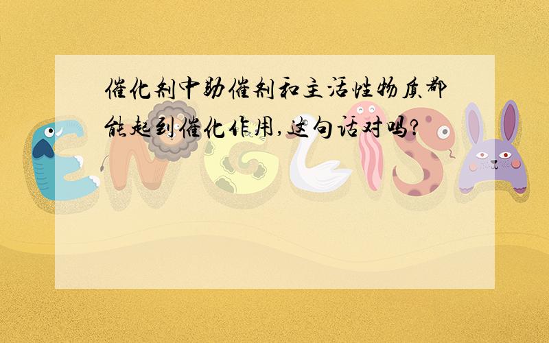 催化剂中助催剂和主活性物质都能起到催化作用,这句话对吗?