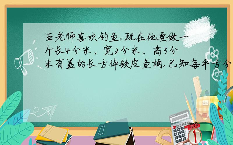 王老师喜欢钓鱼,现在他要做一个长4分米、宽2分米、高3分米有盖的长方体铁皮鱼桶,已知每平方分米的铁皮价