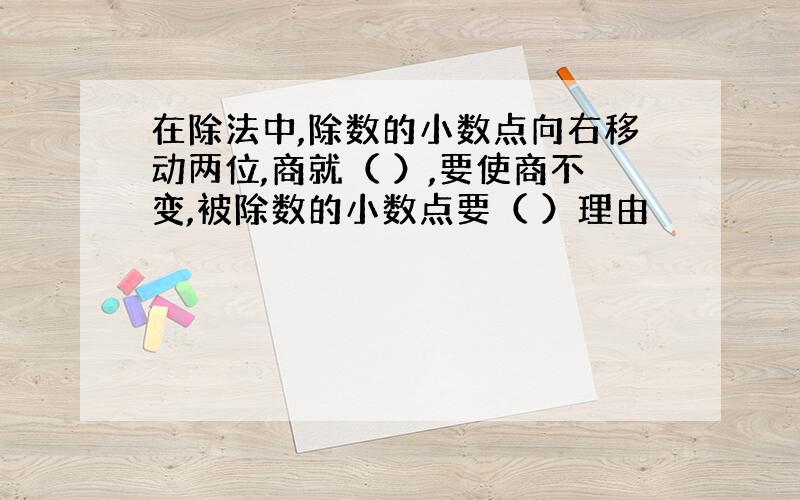 在除法中,除数的小数点向右移动两位,商就（ ）,要使商不变,被除数的小数点要（ ）理由