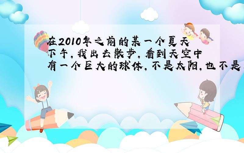 在2010年之前的某一个夏天下午,我出去散步,看到天空中有一个巨大的球体,不是太阳,也不是月亮,是橙红橙红的,因为当时年