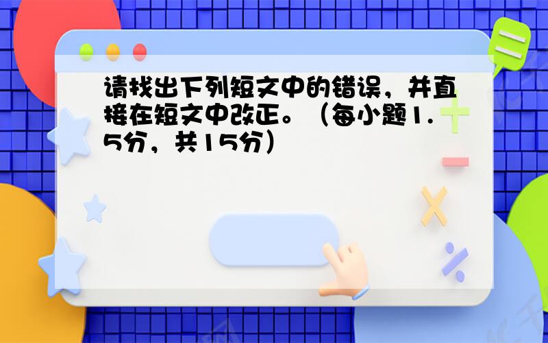 请找出下列短文中的错误，并直接在短文中改正。（每小题1.5分，共15分）