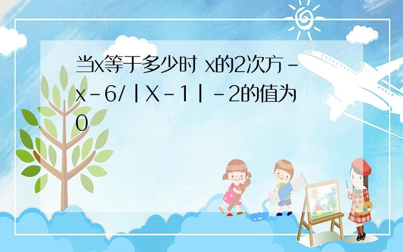 当x等于多少时 x的2次方-x-6/|X-1|-2的值为0