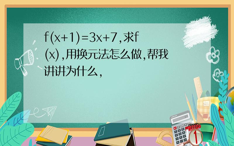 f(x+1)=3x+7,求f(x),用换元法怎么做,帮我讲讲为什么,