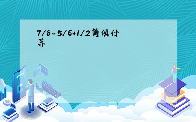 7/8-5/6+1/2简便计算