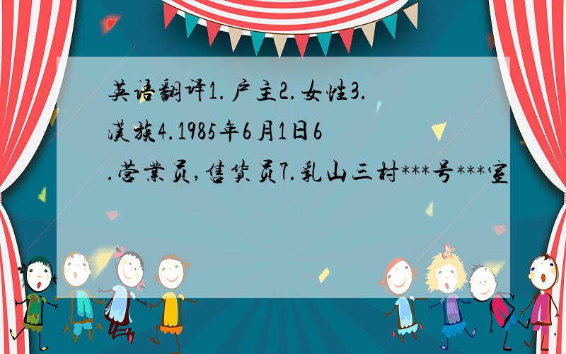 英语翻译1.户主2.女性3.汉族4.1985年6月1日6.营业员,售货员7.乳山三村***号***室