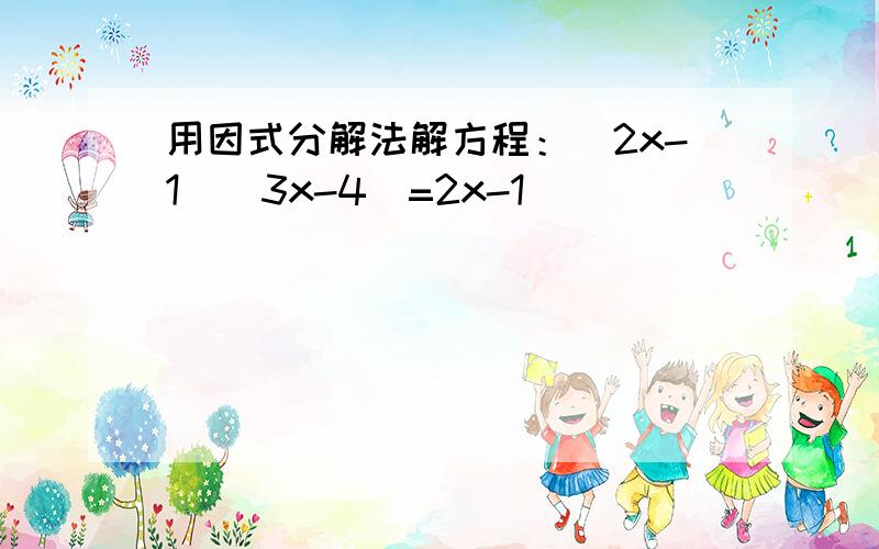 用因式分解法解方程：（2x-1)(3x-4)=2x-1