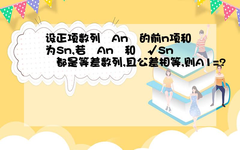 设正项数列﹛An﹜的前n项和为Sn,若﹛An﹜和﹛√Sn﹜都是等差数列,且公差相等,则A1=?