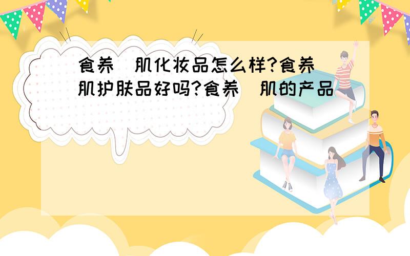 食养媄肌化妆品怎么样?食养媄肌护肤品好吗?食养媄肌的产品