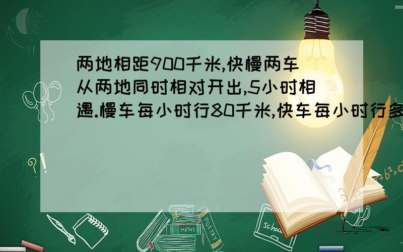 两地相距900千米,快慢两车从两地同时相对开出,5小时相遇.慢车每小时行80千米,快车每小时行多少千米?