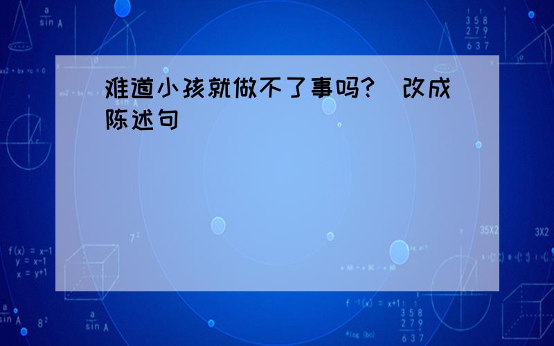 难道小孩就做不了事吗?(改成陈述句)