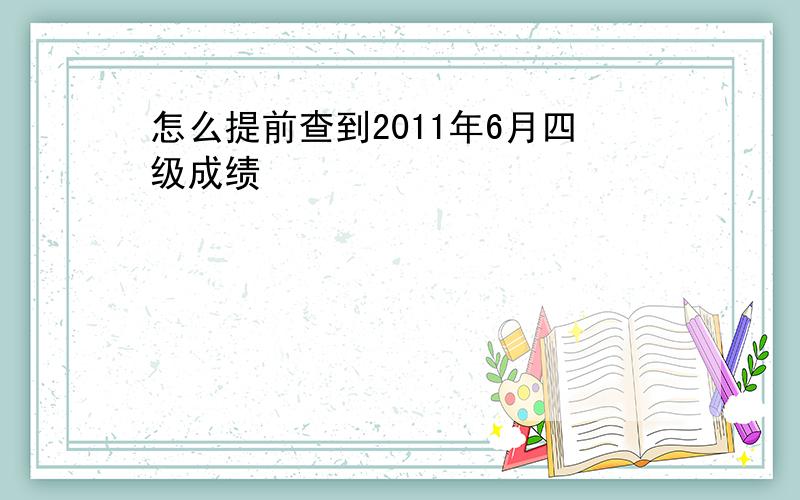 怎么提前查到2011年6月四级成绩