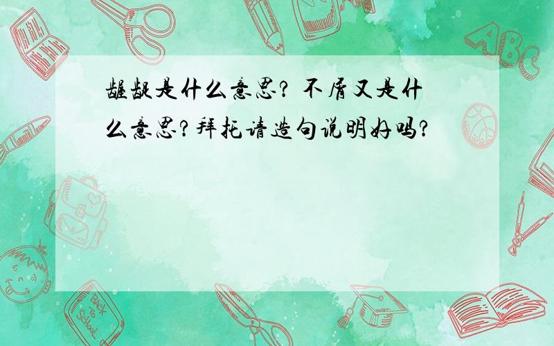 龌龊是什么意思? 不屑又是什么意思?拜托请造句说明好吗?