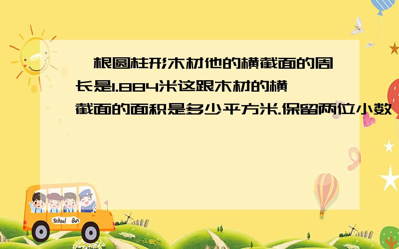 一根圆柱形木材他的横截面的周长是1.884米这跟木材的横截面的面积是多少平方米.保留两位小数