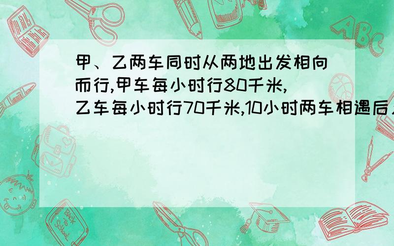 甲、乙两车同时从两地出发相向而行,甲车每小时行80千米,乙车每小时行70千米,10小时两车相遇后又相距500