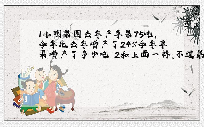 1小明果园去年产苹果75吨,今年比去年增产了24%今年苹果增产了多少吨 2和上面一样、不过第一个数是93