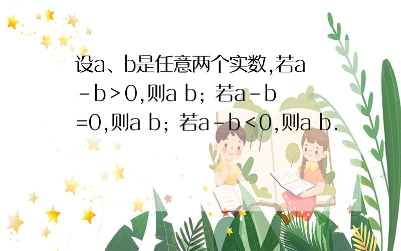 设a、b是任意两个实数,若a-b＞0,则a b；若a-b=0,则a b；若a-b＜0,则a b.