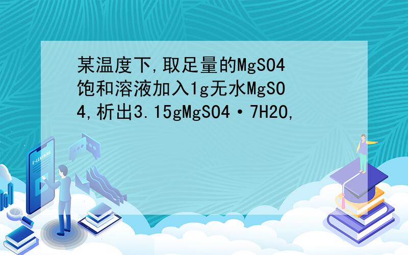 某温度下,取足量的MgSO4饱和溶液加入1g无水MgSO4,析出3.15gMgSO4·7H2O,