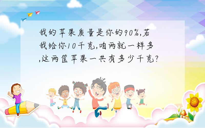 我的苹果质量是你的90%,若我给你10千克,咱两就一样多,这两筐苹果一共有多少千克?