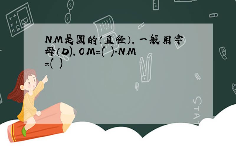 NM是圆的（直径）,一般用字母（D),OM=( ).NM=( )