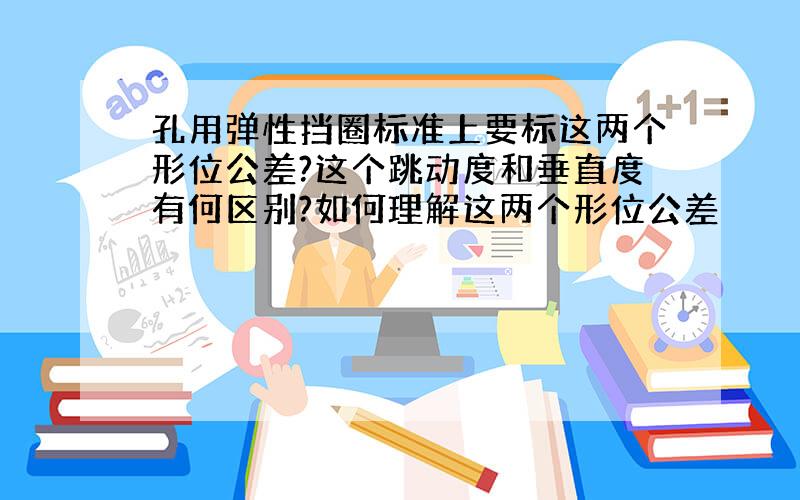 孔用弹性挡圈标准上要标这两个形位公差?这个跳动度和垂直度有何区别?如何理解这两个形位公差