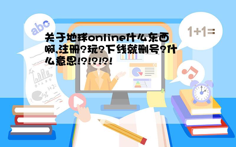 关于地球online什么东西啊,注册?玩?下线就删号?什么意思!?!?!?!