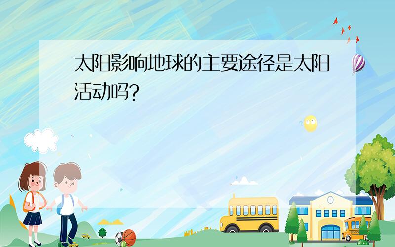 太阳影响地球的主要途径是太阳活动吗?