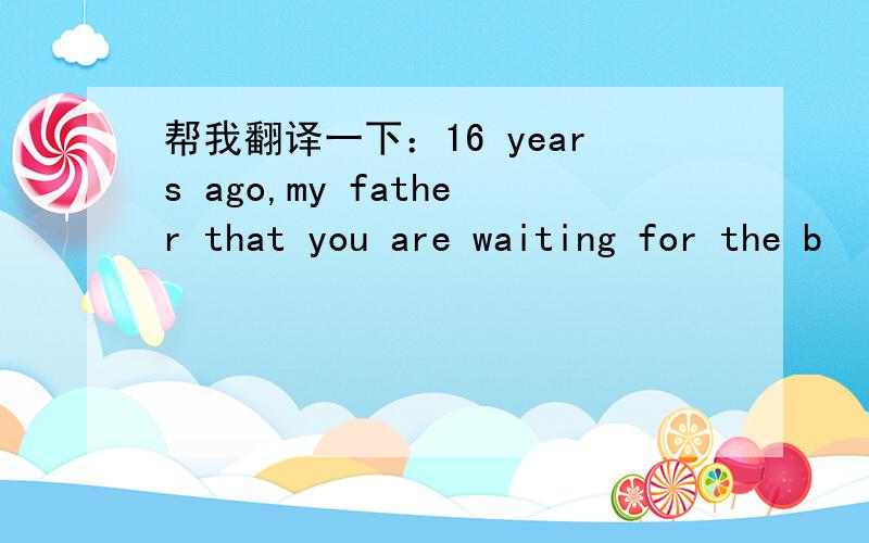 帮我翻译一下：16 years ago,my father that you are waiting for the b